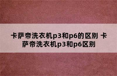 卡萨帝洗衣机p3和p6的区别 卡萨帝洗衣机p3和p6区别